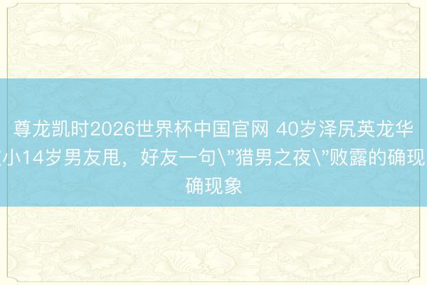 尊龙凯时2026世界杯中国官网 40岁泽尻英龙华被小14岁男友甩，好友一句