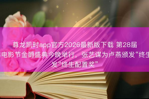尊龙凯时app官方2026最新版下载 第28届上海外洋电影节金爵盛典今晚举行,张艺谋为卢燕颁发“终生配置奖”