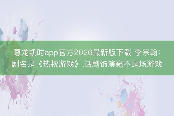 尊龙凯时app官方2026最新版下载 李宗翰：剧名是《热枕游戏》，话剧饰演毫不是场游戏