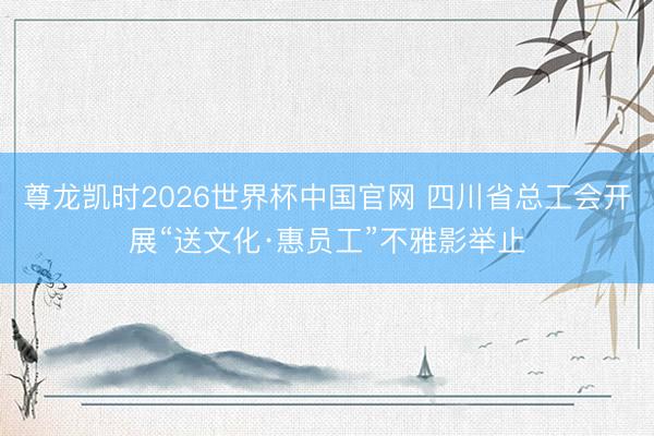 尊龙凯时2026世界杯中国官网 四川省总工会开展“送文化·惠员工”不雅影举止