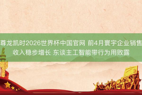 尊龙凯时2026世界杯中国官网 前4月寰宇企业销售收入稳步增长 东谈主工智能带行为用败露