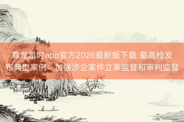 尊龙凯时app官方2026最新版下载 最高检发布典型案例：加强涉企案件立案监督和审判监督