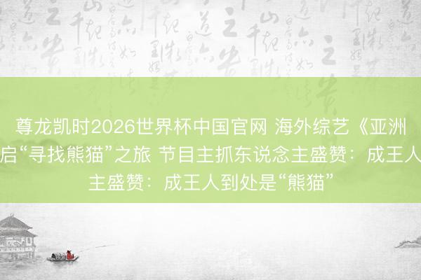 尊龙凯时2026世界杯中国官网 海外综艺《亚洲特快》抵蓉开启“寻找熊猫”之旅 节目主抓东说念主盛赞：成王人到处是“熊猫”