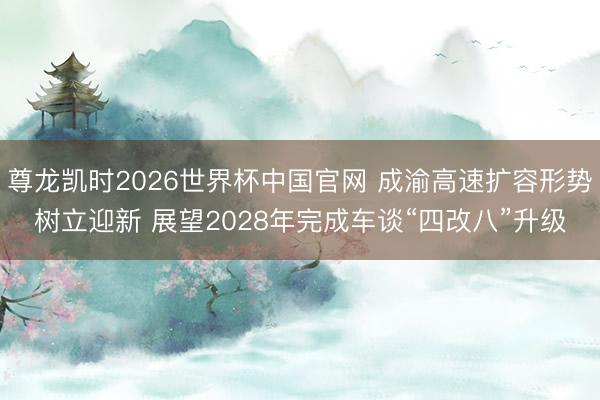 尊龙凯时2026世界杯中国官网 成渝高速扩容形势树立迎新 展望2028年完成车谈“四改八”升级