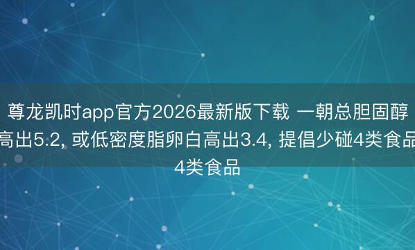 尊龙凯时app官方2026最新版下载 一朝总胆固醇高出5.2， 或低密度脂卵白高出3.4， 提倡少碰4类食品