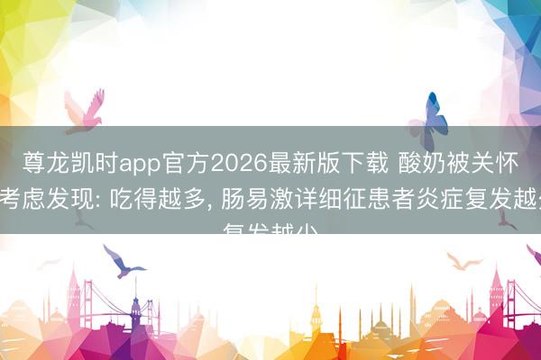 尊龙凯时app官方2026最新版下载 酸奶被关怀! 考虑发现: 吃得越多， 肠易激详细征患者炎症复发越少