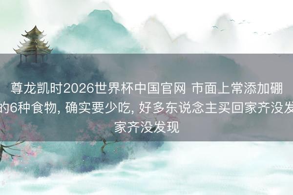 尊龙凯时2026世界杯中国官网 市面上常添加硼砂的6种食物， 确实要少吃， 好多东说念主买回家齐没发现