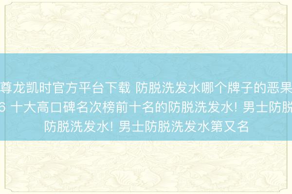 尊龙凯时官方平台下载 防脱洗发水哪个牌子的恶果好? 测评 2026 十大高口碑名次榜前十名的防脱洗发水! 男士防脱洗发水第又名
