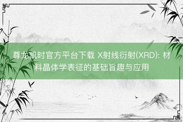 尊龙凯时官方平台下载 X射线衍射(XRD): 材料晶体学表征的基础旨趣与应用