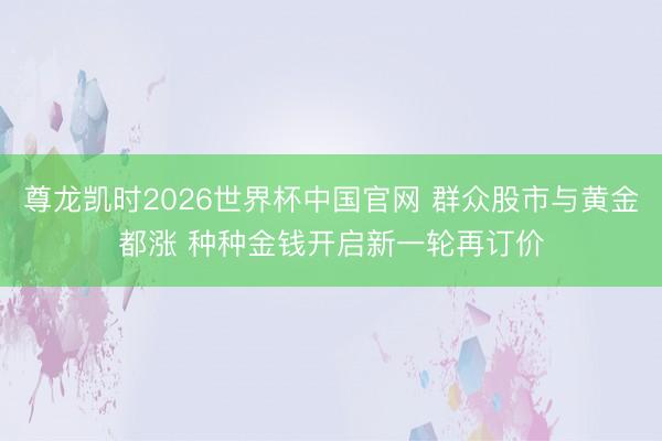 尊龙凯时2026世界杯中国官网 群众股市与黄金都涨 种种金钱开启新一轮再订价