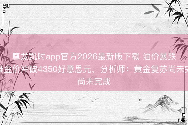 尊龙凯时app官方2026最新版下载 油价暴跌助推金价冲破4350好意思元，分析师：黄金复苏尚未完成