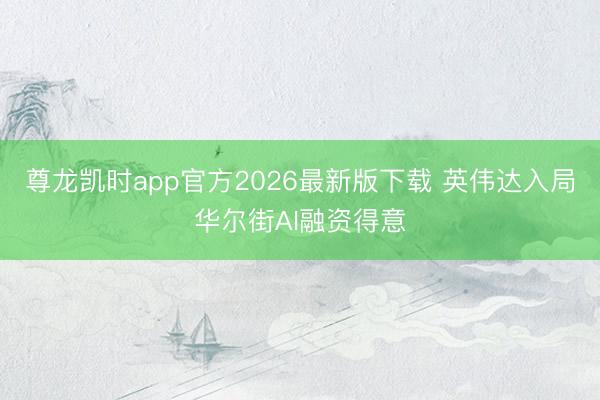 尊龙凯时app官方2026最新版下载 英伟达入局华尔街AI融资得意