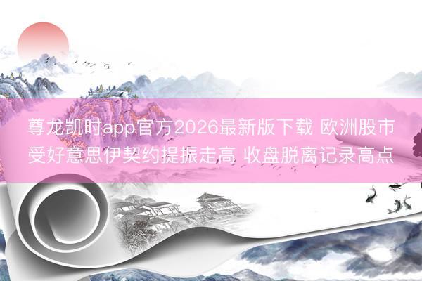 尊龙凯时app官方2026最新版下载 欧洲股市受好意思伊契约提振走高 收盘脱离记录高点
