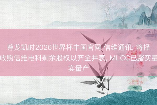 尊龙凯时2026世界杯中国官网 信维通讯: 将择机收购信维电科剩余股权以齐全并表， MLCC已踏实量产