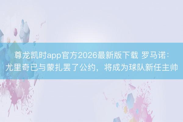 尊龙凯时app官方2026最新版下载 罗马诺：尤里奇已与蒙扎罢了公约，将成为球队新任主帅