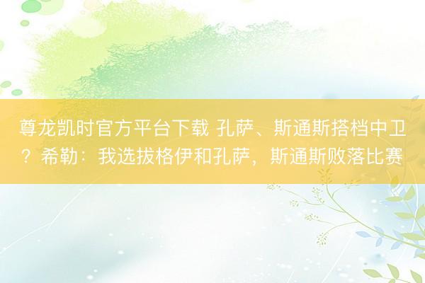 尊龙凯时官方平台下载 孔萨、斯通斯搭档中卫？希勒：我选拔格伊和孔萨，斯通斯败落比赛