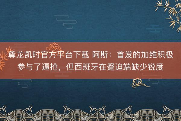 尊龙凯时官方平台下载 阿斯：首发的加维积极参与了逼抢，但西班牙在蹙迫端缺少锐度