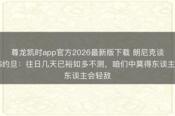 尊龙凯时app官方2026最新版下载 朗尼克谈首战VS约旦：往日几天已裕如多不测，咱们中莫得东谈主会轻敌