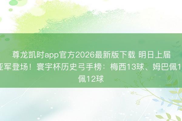 尊龙凯时app官方2026最新版下载 明日上届冠亚军登场！寰宇杯历史弓手榜：梅西13球、姆巴佩12球