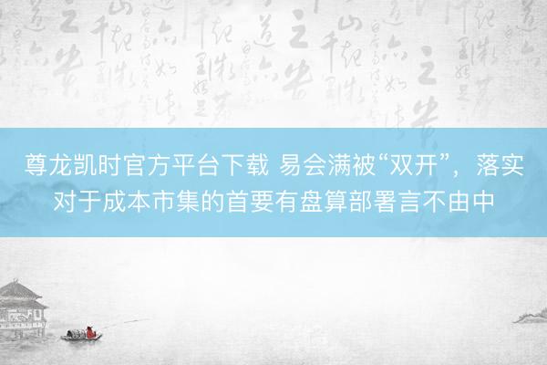 尊龙凯时官方平台下载 易会满被“双开”，落实对于成本市集的首要有盘算部署言不由中