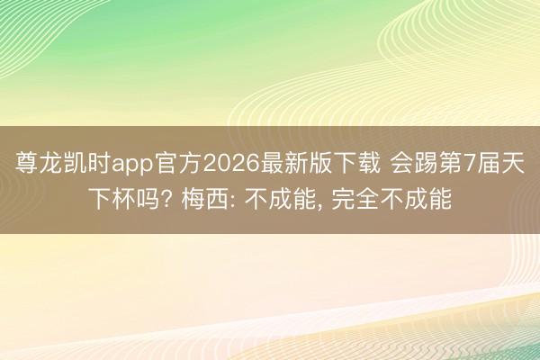 尊龙凯时app官方2026最新版下载 会踢第7届天下杯吗? 梅西: 不成能， 完全不成能