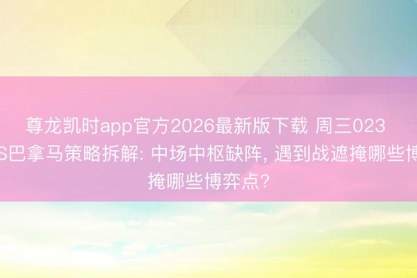尊龙凯时app官方2026最新版下载 周三023 加纳VS巴拿马策略拆解: 中场中枢缺阵， 遇到战遮掩哪些博弈点?