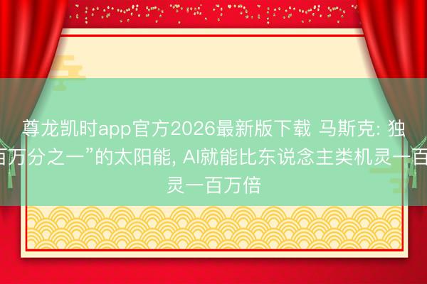尊龙凯时app官方2026最新版下载 马斯克: 独一“百万分之一”的太阳能， AI就能比东说念主类机灵一百万倍