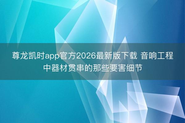 尊龙凯时app官方2026最新版下载 音响工程中器材贯串的那些要害细节