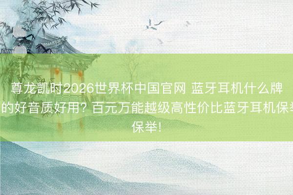 尊龙凯时2026世界杯中国官网 蓝牙耳机什么牌子的好音质好用? 百元万能越级高性价比蓝牙耳机保举!