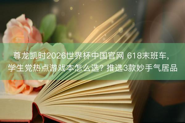 尊龙凯时2026世界杯中国官网 618末班车, 学生党热点游戏本怎么选? 推选3款妙手气居品