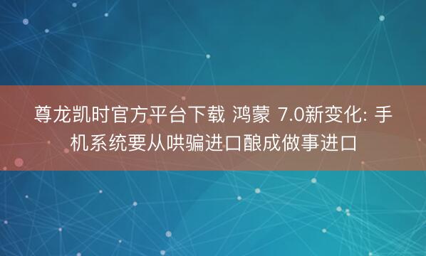 尊龙凯时官方平台下载 鸿蒙 7.0新变化: 手机系统要从哄骗进口酿成做事进口