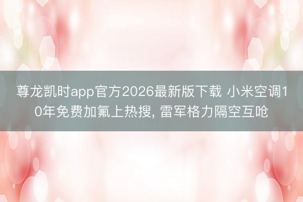 尊龙凯时app官方2026最新版下载 小米空调10年免费加氟上热搜， 雷军格力隔空互呛